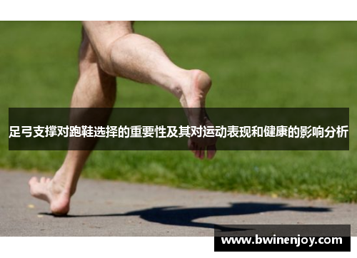 足弓支撑对跑鞋选择的重要性及其对运动表现和健康的影响分析